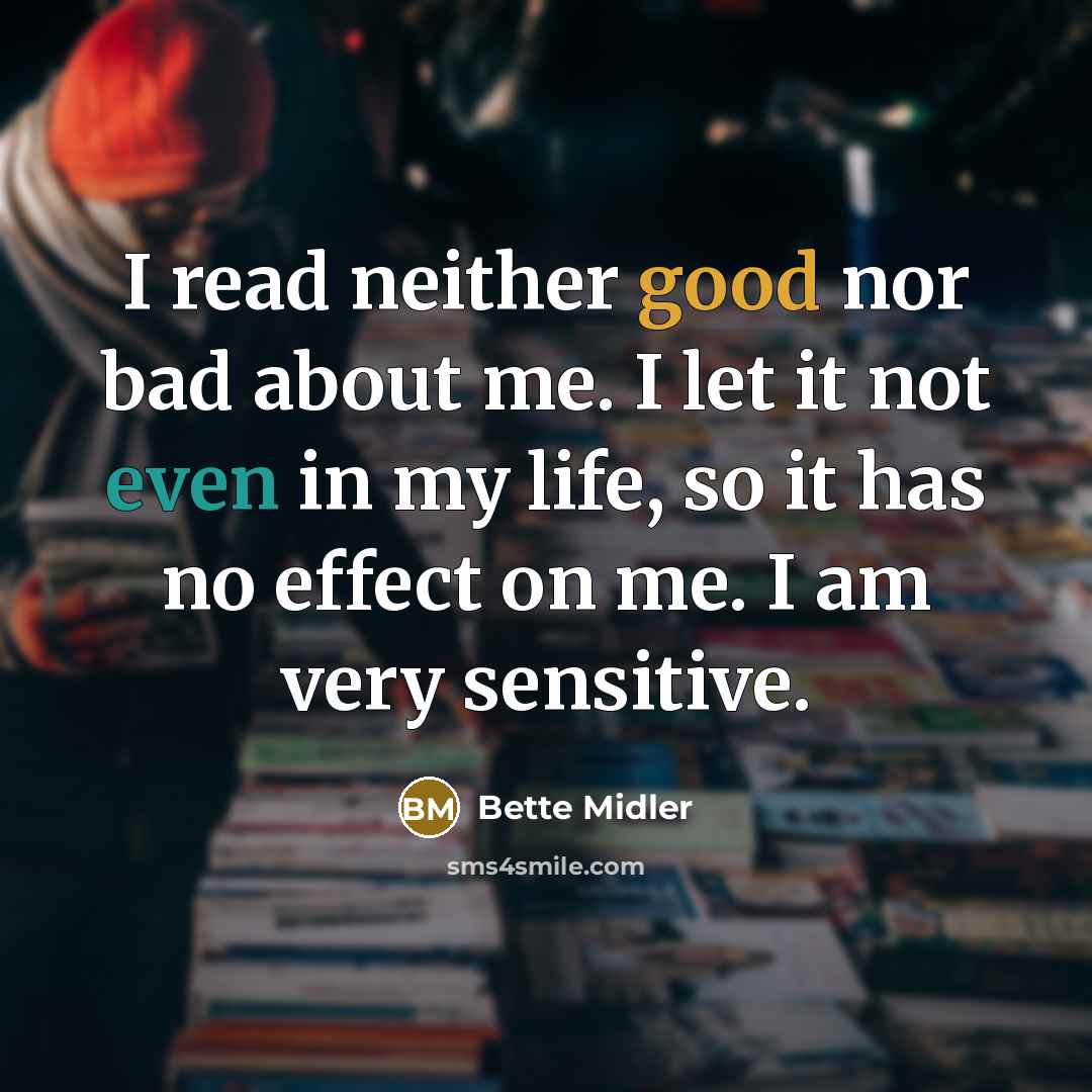 “I read neither good nor bad about me. I let it not even in my life, so it has no effect on me. I am very sensitive.” quote by Bette Midler