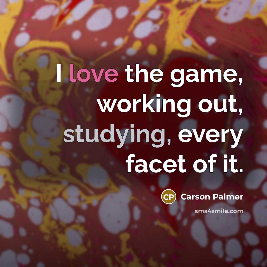 “I love the game, working out, studying, every facet of it.” quote by Carson Palmer