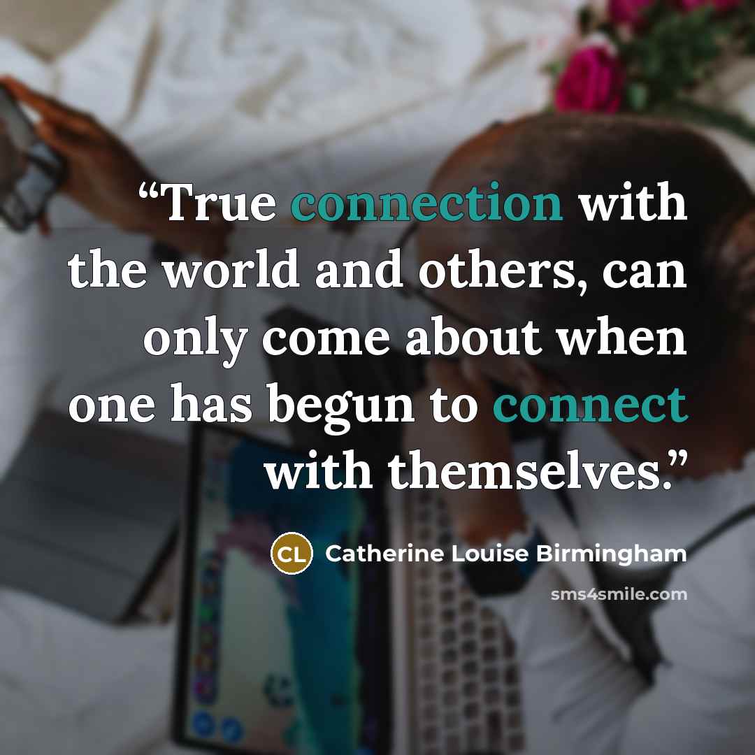 “True connection with the world and others, can only come about when one has begun to connect with themselves.” quote by Catherine Louise Birmingham