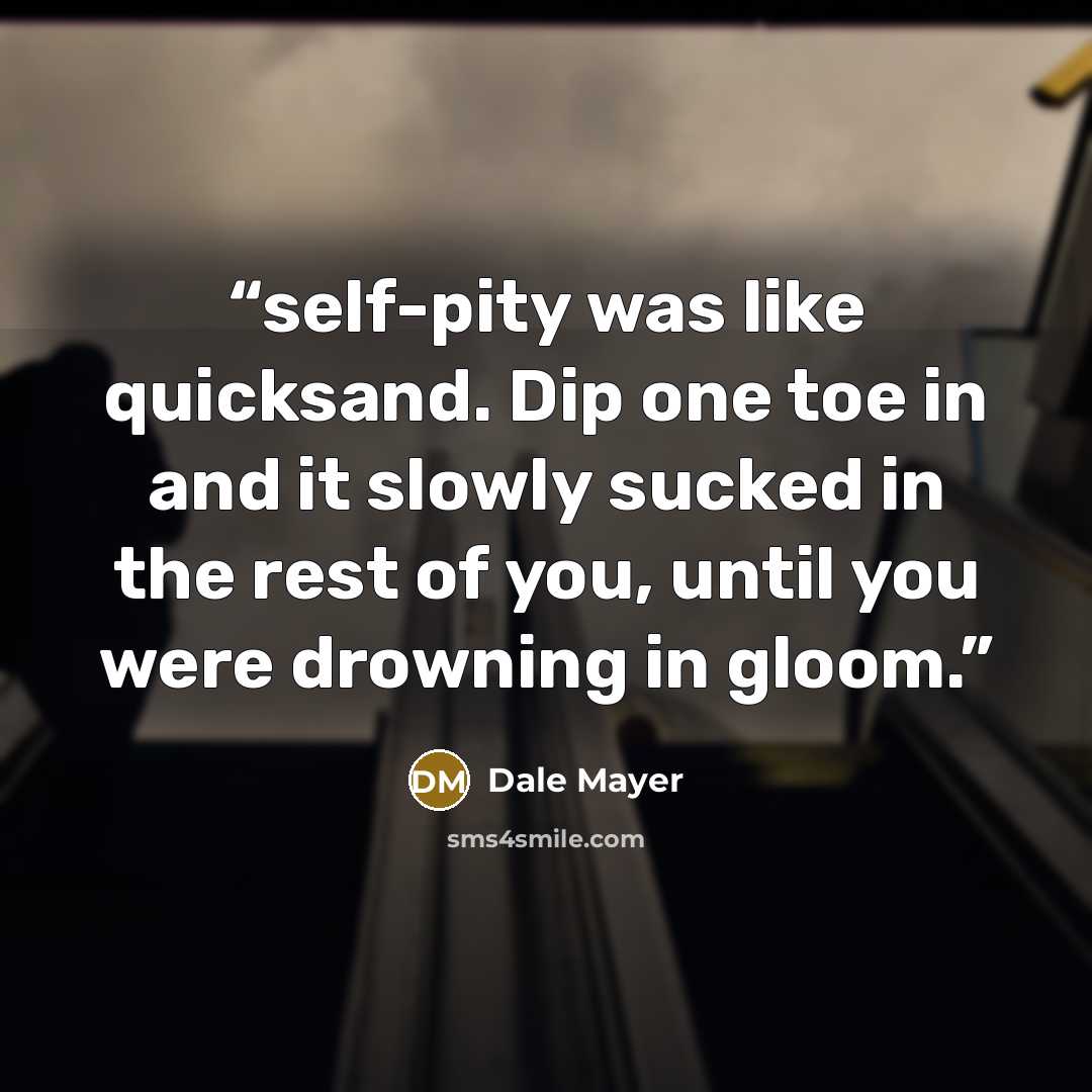 “self-pity was like quicksand. Dip one toe in and it slowly sucked in the rest of you, until you were drowning in gloom.” quote by Dale Mayer