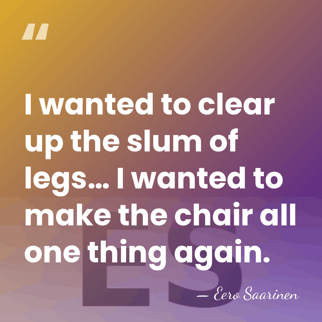 I wanted to clear up the slum of legs… I wanted to&hellip; - Eero Saarinen