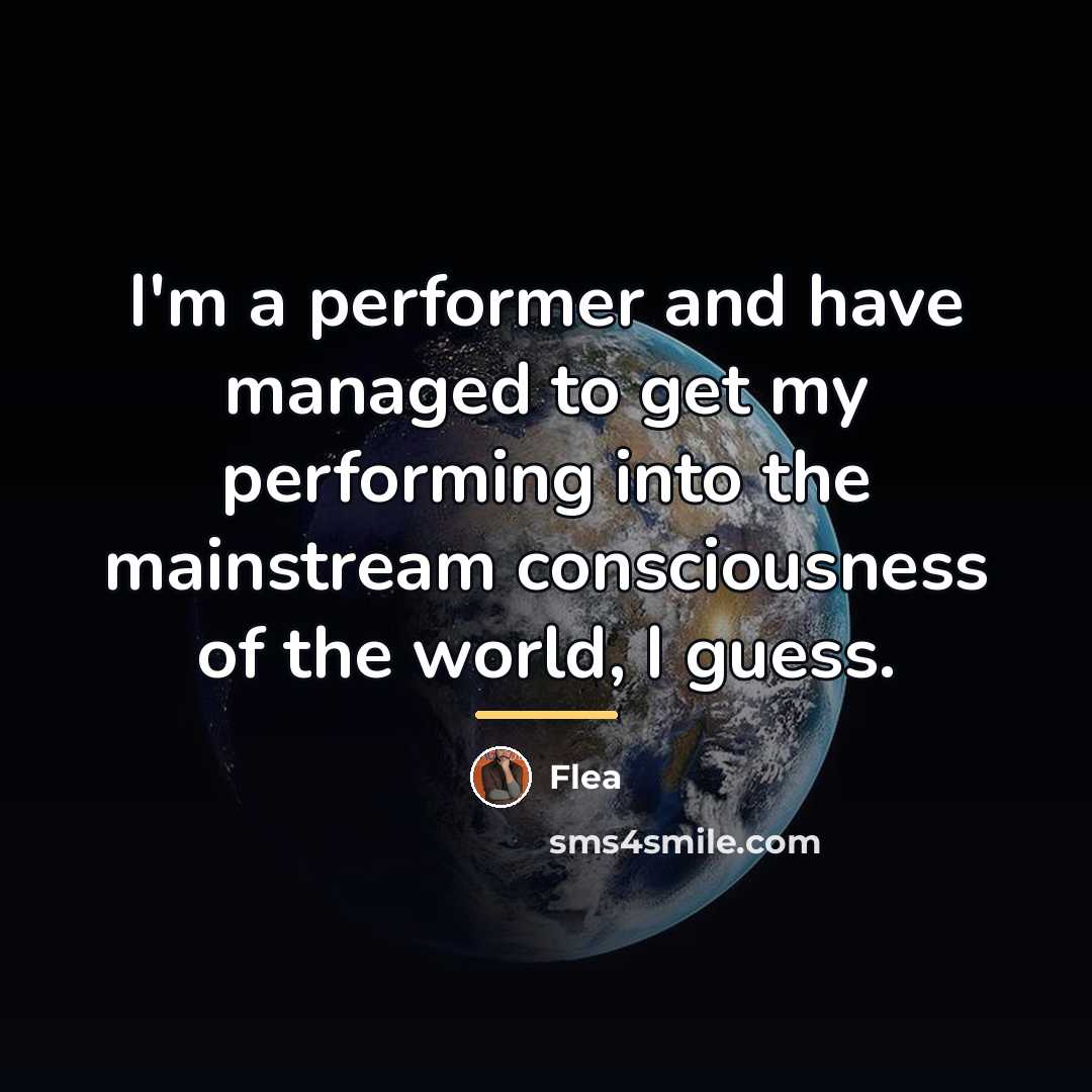 “I'm a performer and have managed to get my performing…” quote by Flea