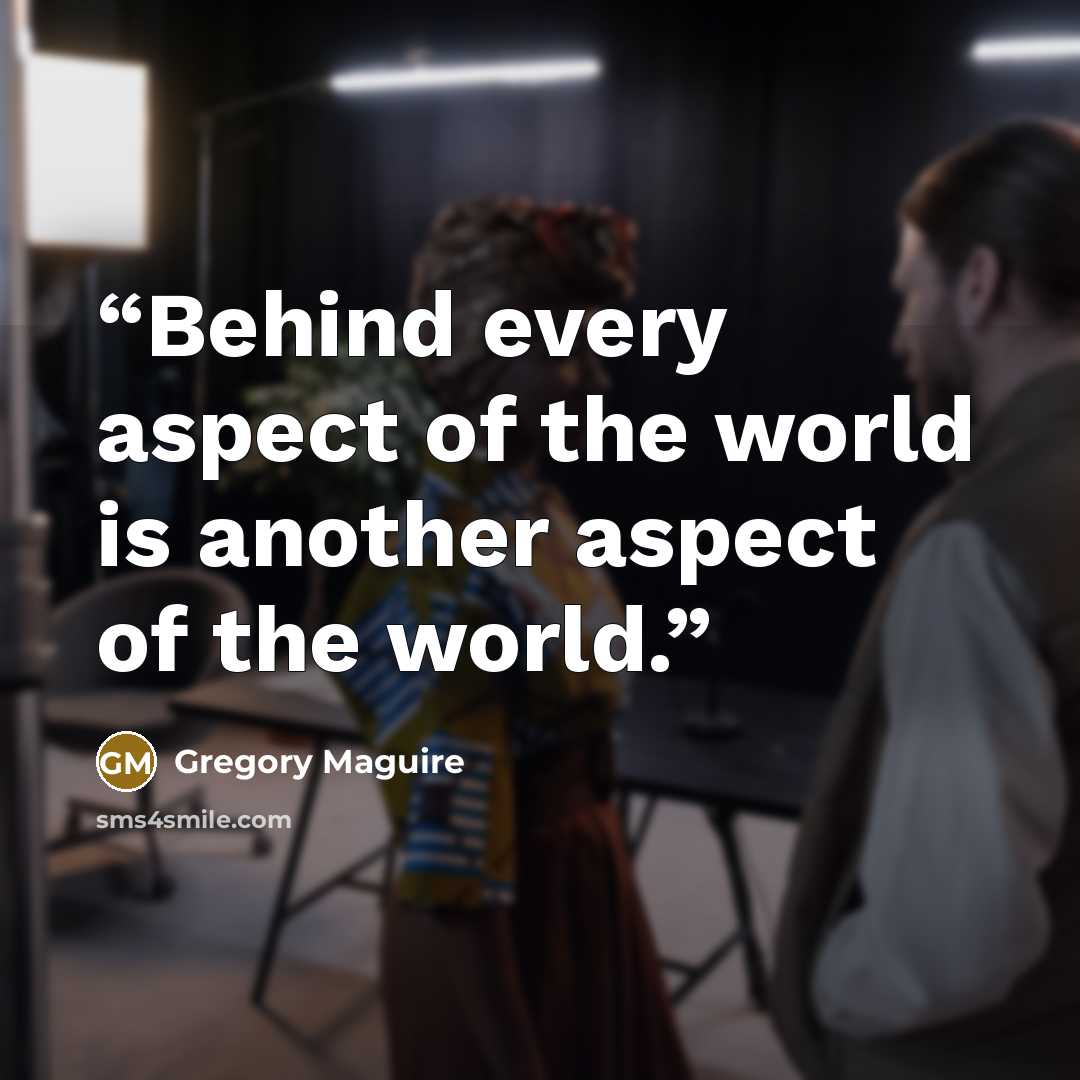 “Behind every aspect of the world is another aspect of the world.” quote by Gregory Maguire
