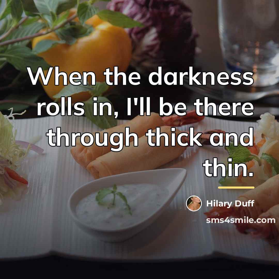 “When the darkness rolls in, I'll be there through thick…” quote by Hilary Duff