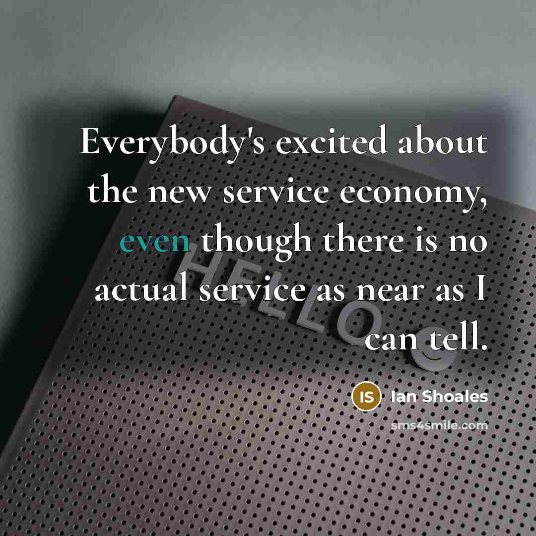 “Everybody's excited about the new service economy, even though there…” quote by Ian Shoales