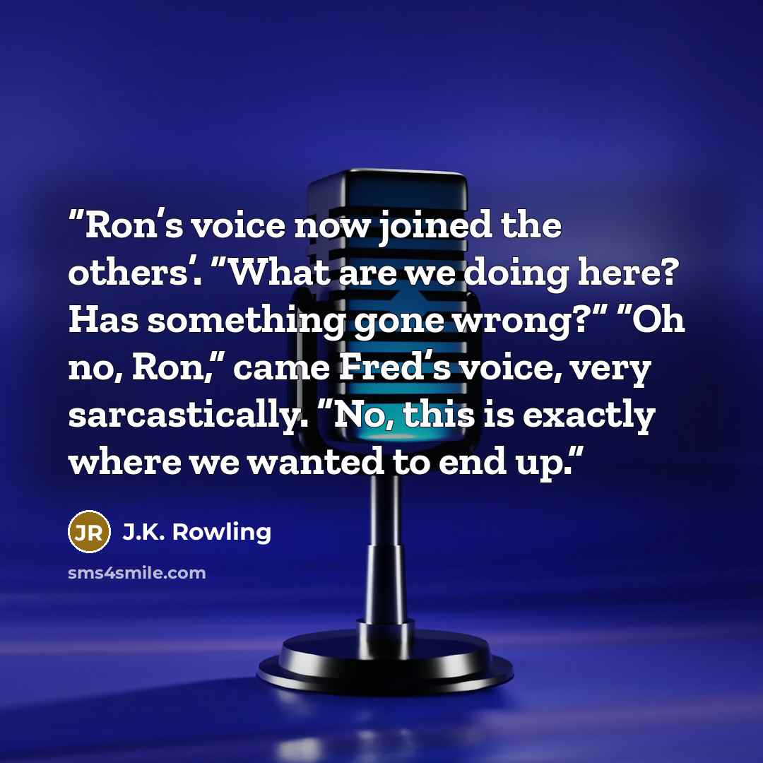 “Ron’s voice now joined the others’. “What are we doing here? Has something gone wrong?” “Oh no, Ron,” came Fred’s voice, very sarcastically. “No, this is exactly where we wanted to end up.” quote by J.K. Rowling