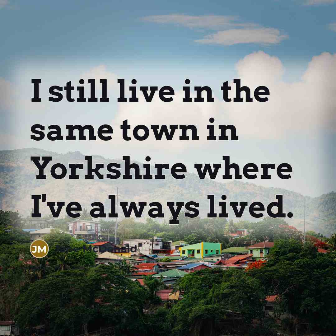 “I still live in the same town in Yorkshire where…” quote by Jane McDonald