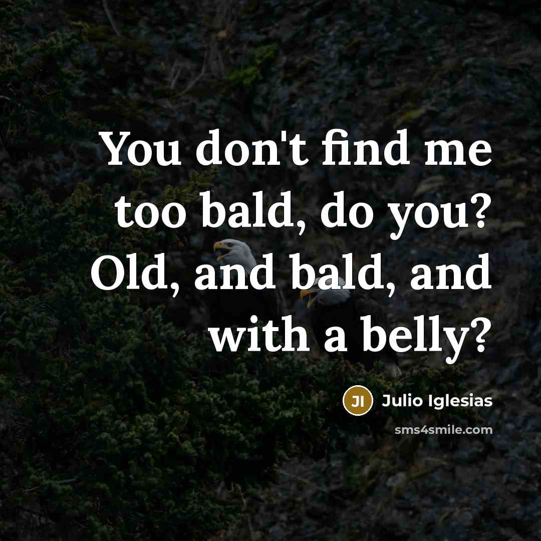 “You don't find me too bald, do you? Old, and…” quote by Julio Iglesias