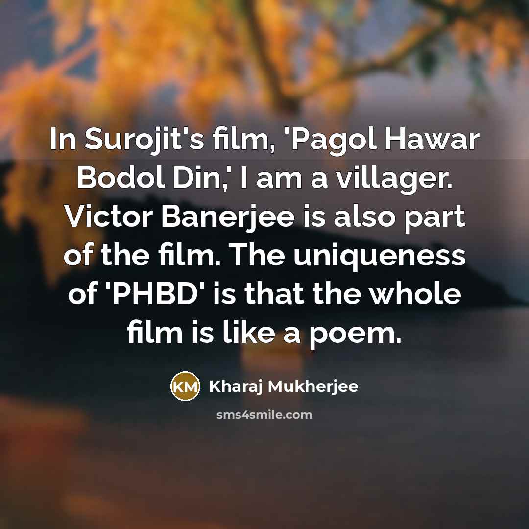 “In Surojit's film, 'Pagol Hawar Bodol Din,' I am a villager. Victor Banerjee is also part of the film. The uniqueness of 'PHBD' is that the whole film is like a poem.” quote by Kharaj Mukherjee