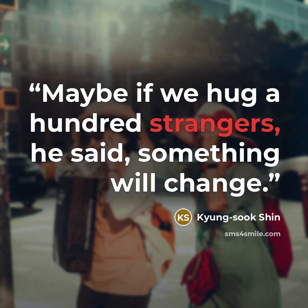 “Maybe if we hug a hundred strangers, he said, something will change.” quote by Kyung-sook Shin