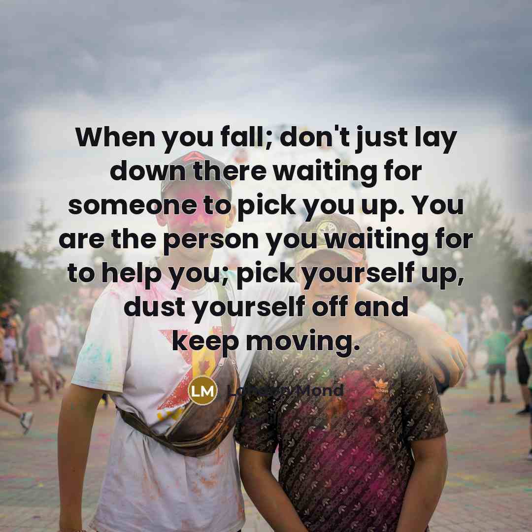 “When you fall; don't just lay down there waiting for someone to pick you up. You are the person you waiting for to help you; pick yourself up, dust yourself off and keep moving.” quote by London Mond