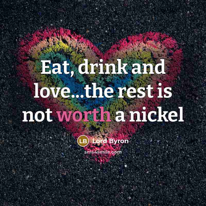 “Eat, drink and love...the rest is not worth a nickel…” quote by Lord Byron