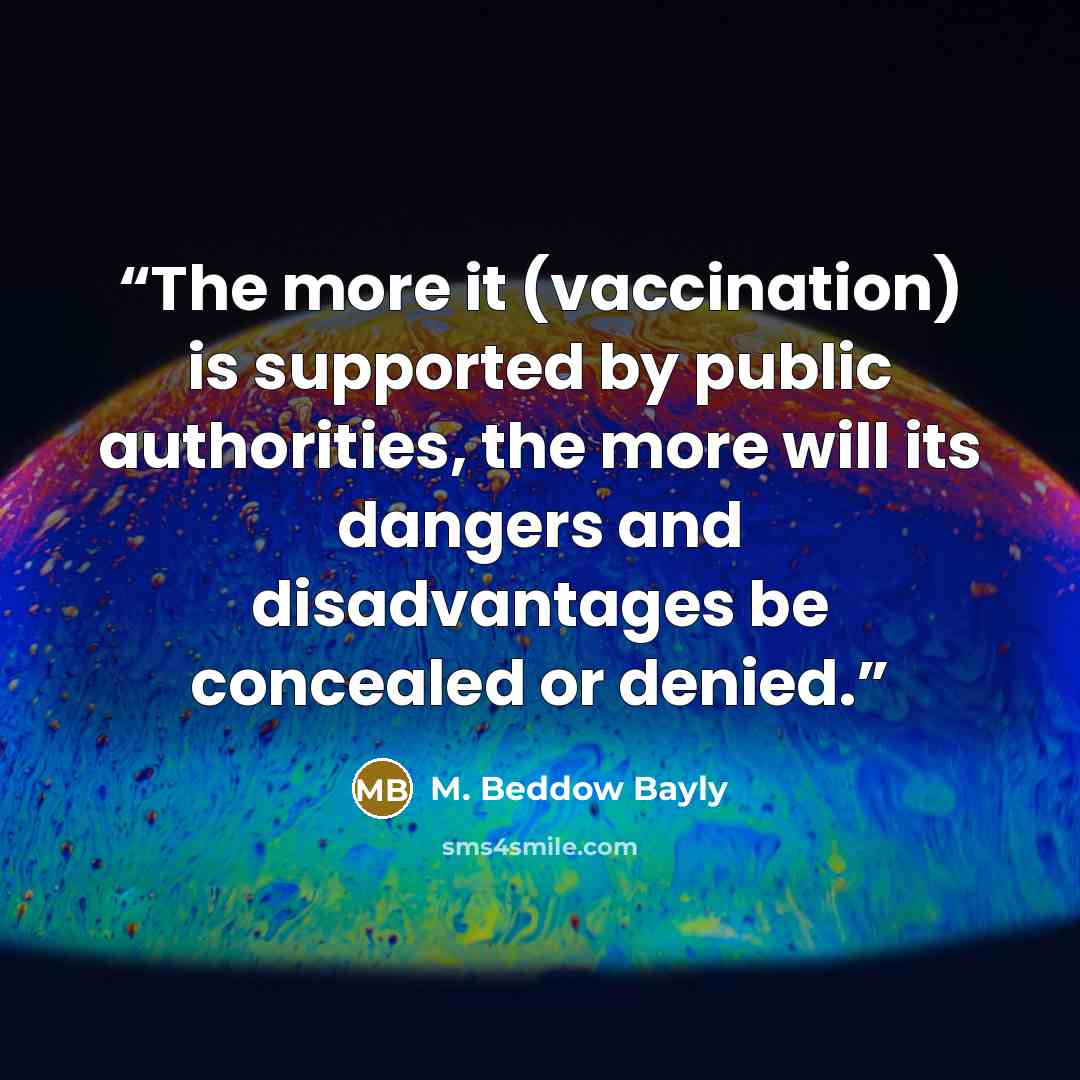 “The more it (vaccination) is supported by public authorities, the more will its dangers and disadvantages be concealed or denied.” quote by M. Beddow Bayly