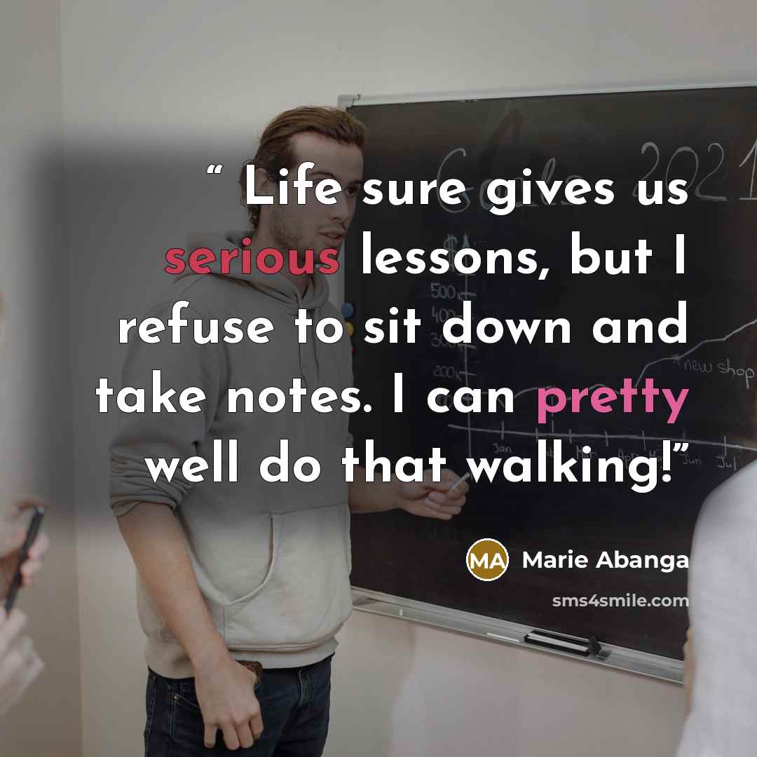“Life sure gives us serious lessons, but I refuse to sit down and take notes. I can pretty well do that walking!” quote by Marie Abanga