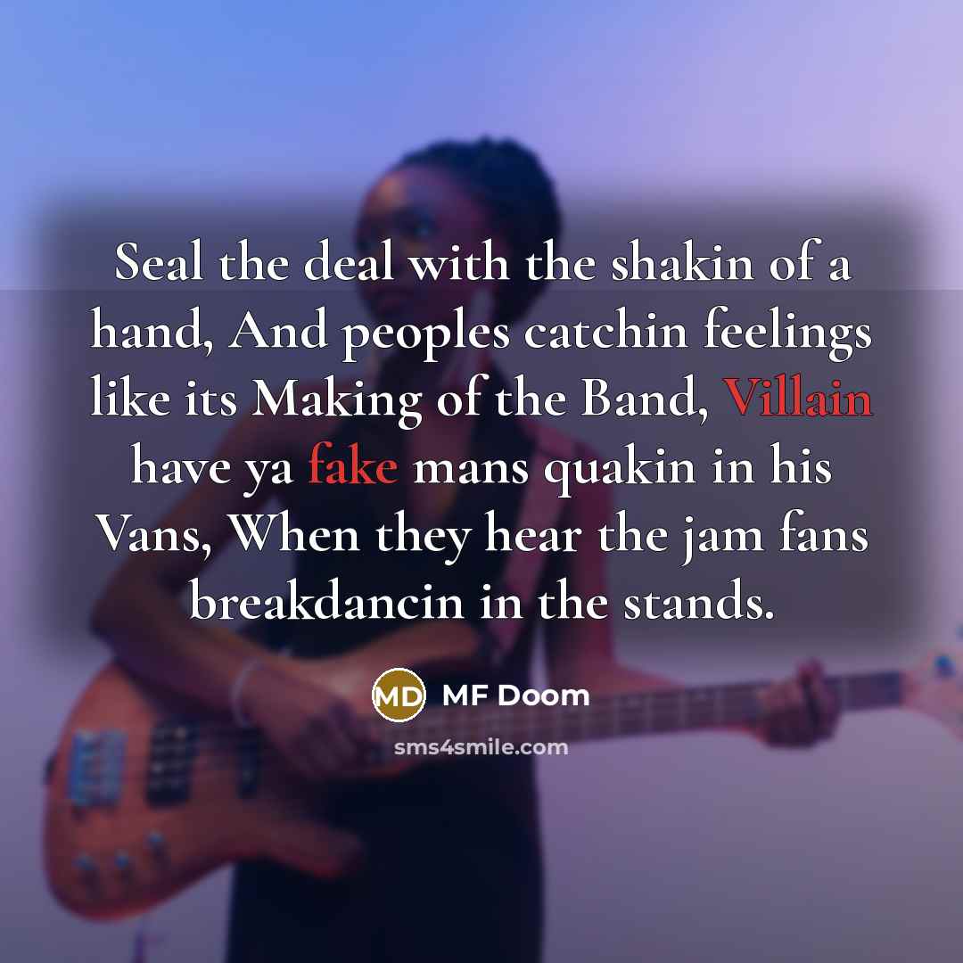 “Seal the deal with the shakin of a hand, And peoples catchin feelings like its Making of the Band, Villain have ya fake mans quakin in his Vans, When they hear the jam fans breakdancin in the stands.” quote by MF Doom