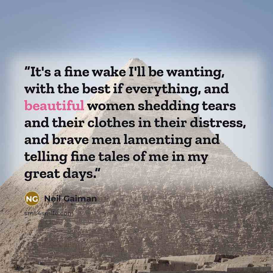 “It's a fine wake I'll be wanting, with the best if everything, and beautiful women shedding tears and their clothes in their distress, and brave men lamenting and telling fine tales of me in my great days.” quote by Neil Gaiman