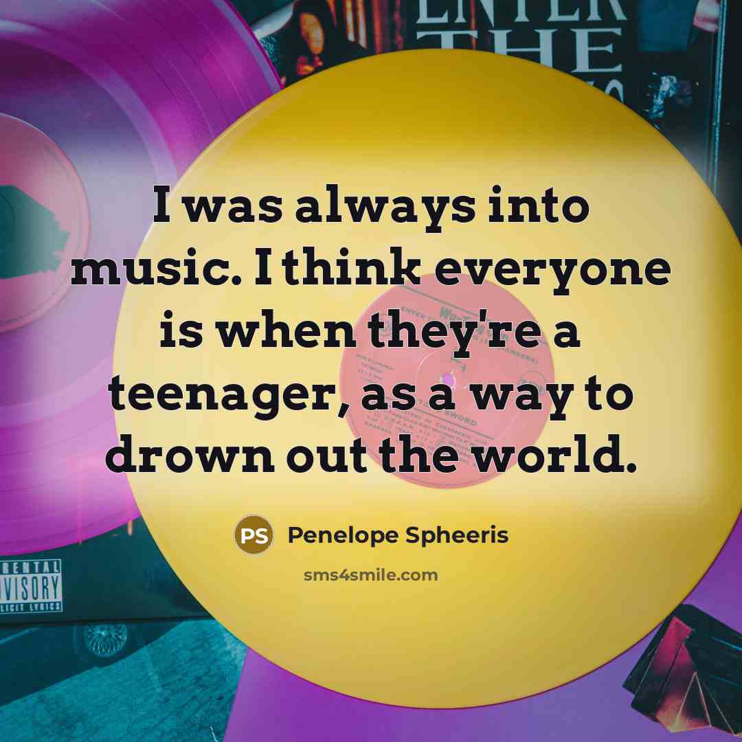 “I was always into music. I think everyone is when…” quote by Penelope Spheeris