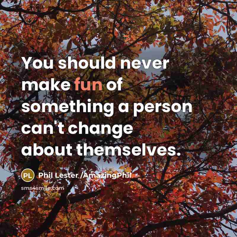 “You should never make fun of something a person can't change about themselves.” quote by Phil Lester /AmazingPhil