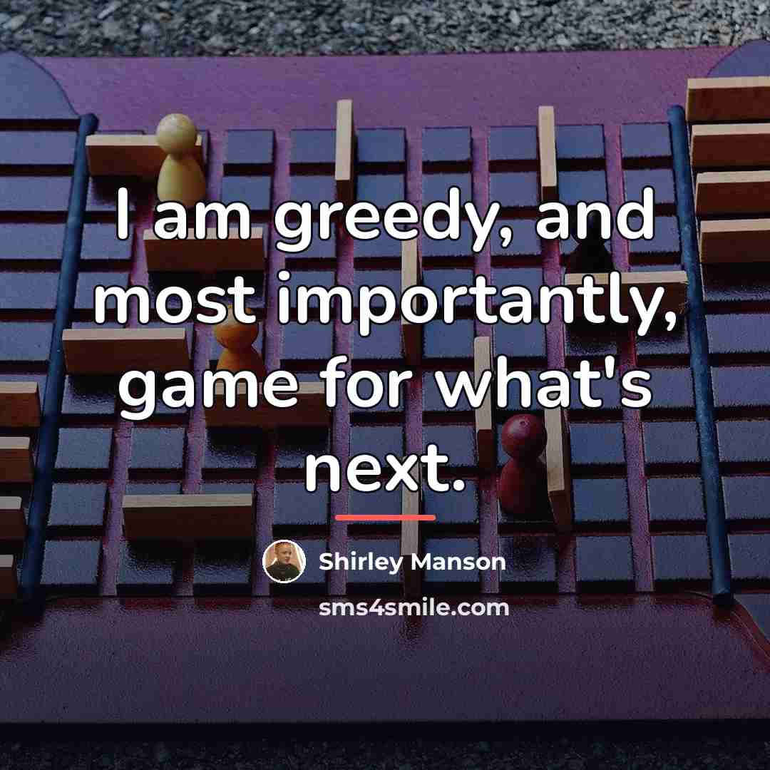“I am greedy, and most importantly, game for what's next.…” quote by Shirley Manson