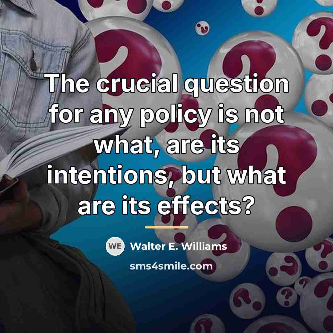 “The crucial question for any policy is not what, are…” quote by Walter E. Williams