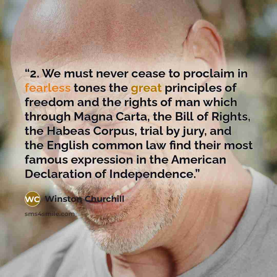“2. We must never cease to proclaim in fearless tones the great principles of freedom and the rights of man which through Magna Carta, the Bill of Rights, the Habeas Corpus, trial by jury, and the English common law find their most famous expression in the American Declaration of Independence.” quote by Winston Churchill