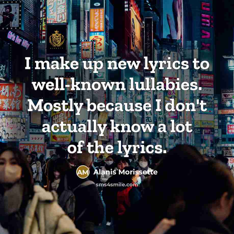 “I make up new lyrics to well-known lullabies. Mostly because…” quote by Alanis Morissette