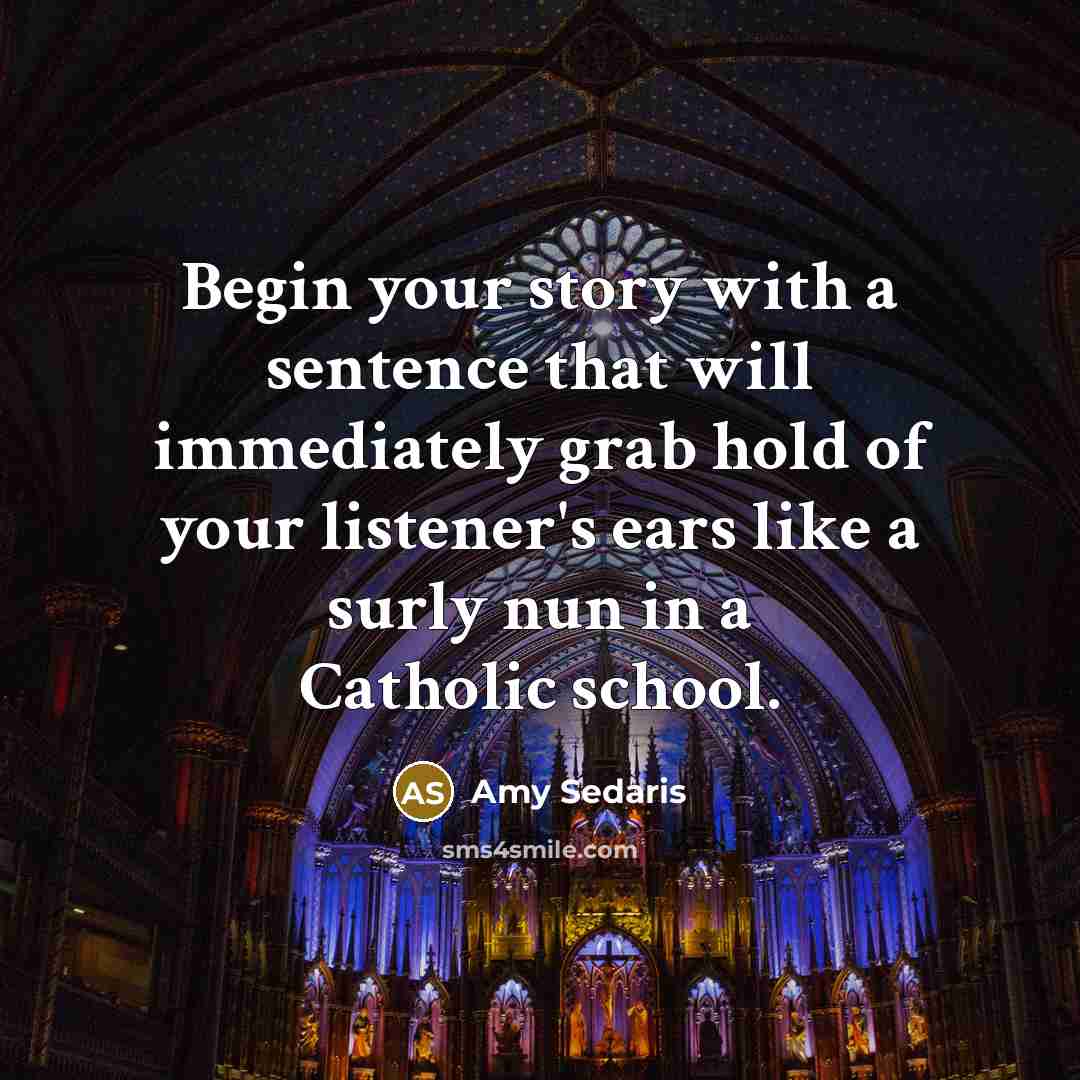 “Begin your story with a sentence that will immediately grab hold of your listener's ears like a surly nun in a Catholic school.” quote by Amy Sedaris