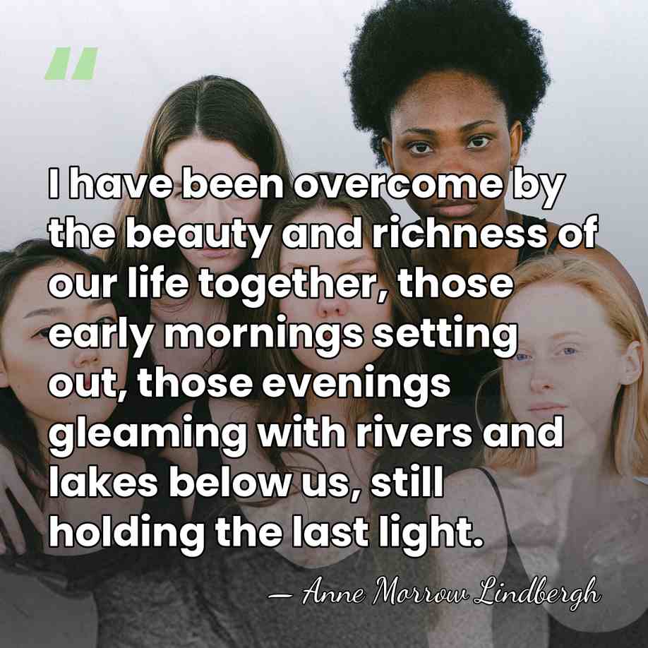 I have been overcome by the beauty and richness of our life&hellip; - Anne Morrow Lindbergh