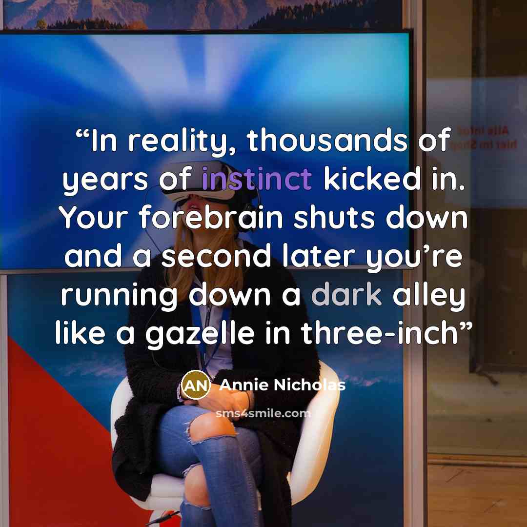 “In reality, thousands of years of instinct kicked in. Your forebrain shuts down and a second later you’re running down a dark alley like a gazelle in three-inch” quote by Annie Nicholas
