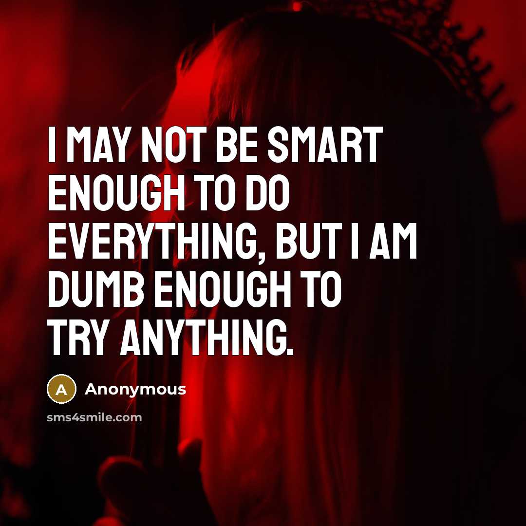 “I may not be smart enough to do everything, but I am dumb enough to try anything.” quote by Anonymous