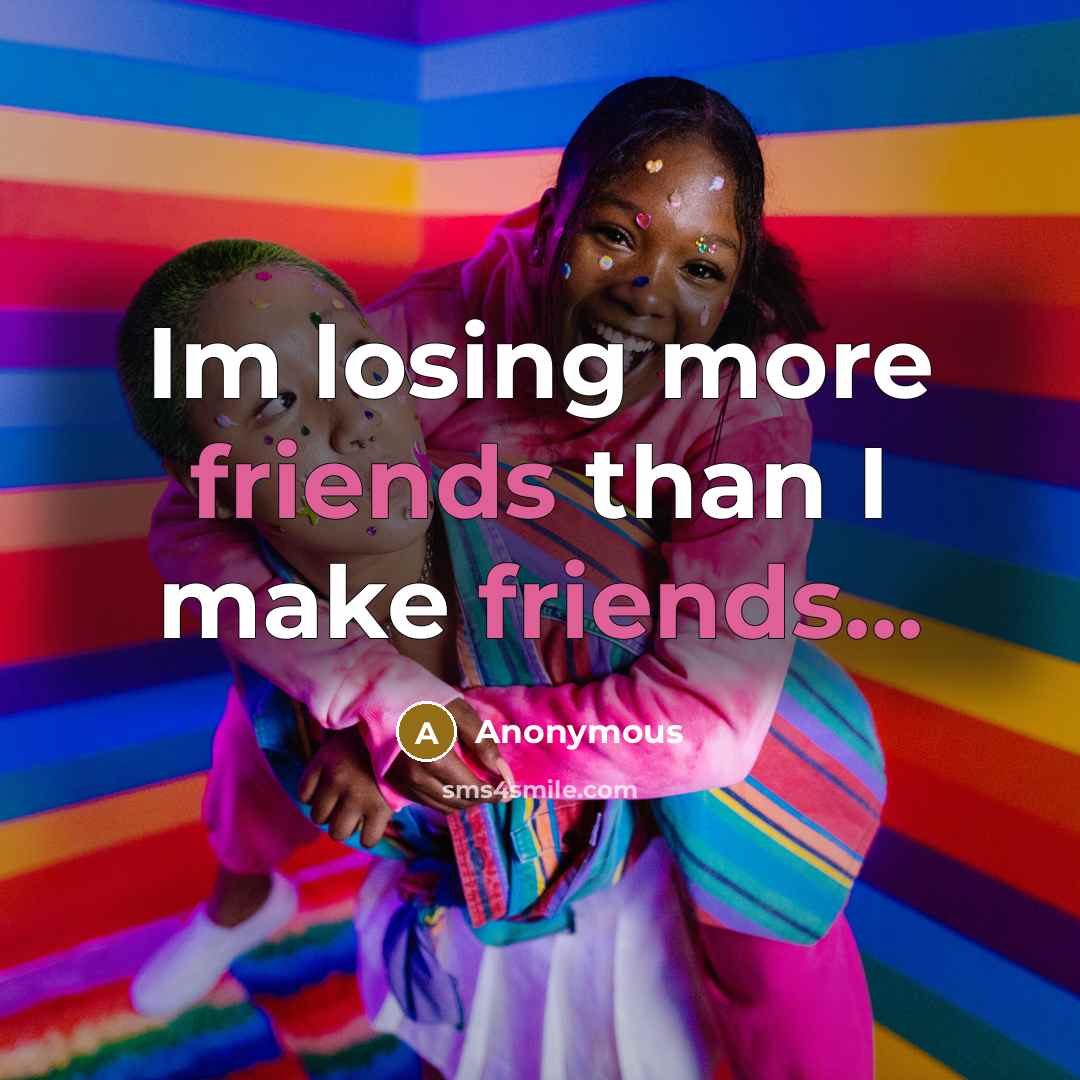 “Im losing more friends than I make friends...” quote by Anonymous