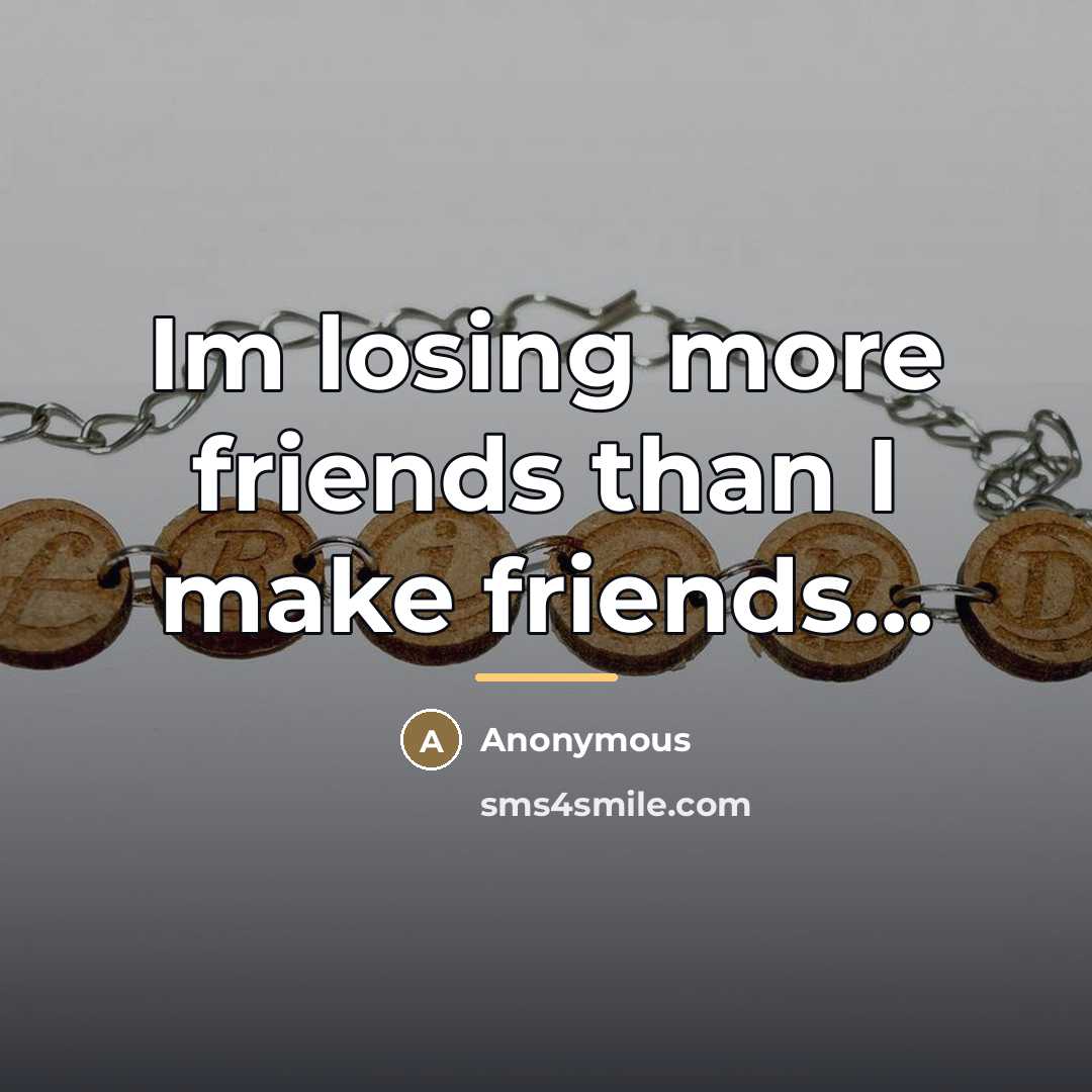 “Im losing more friends than I make friends...…” quote by Anonymous