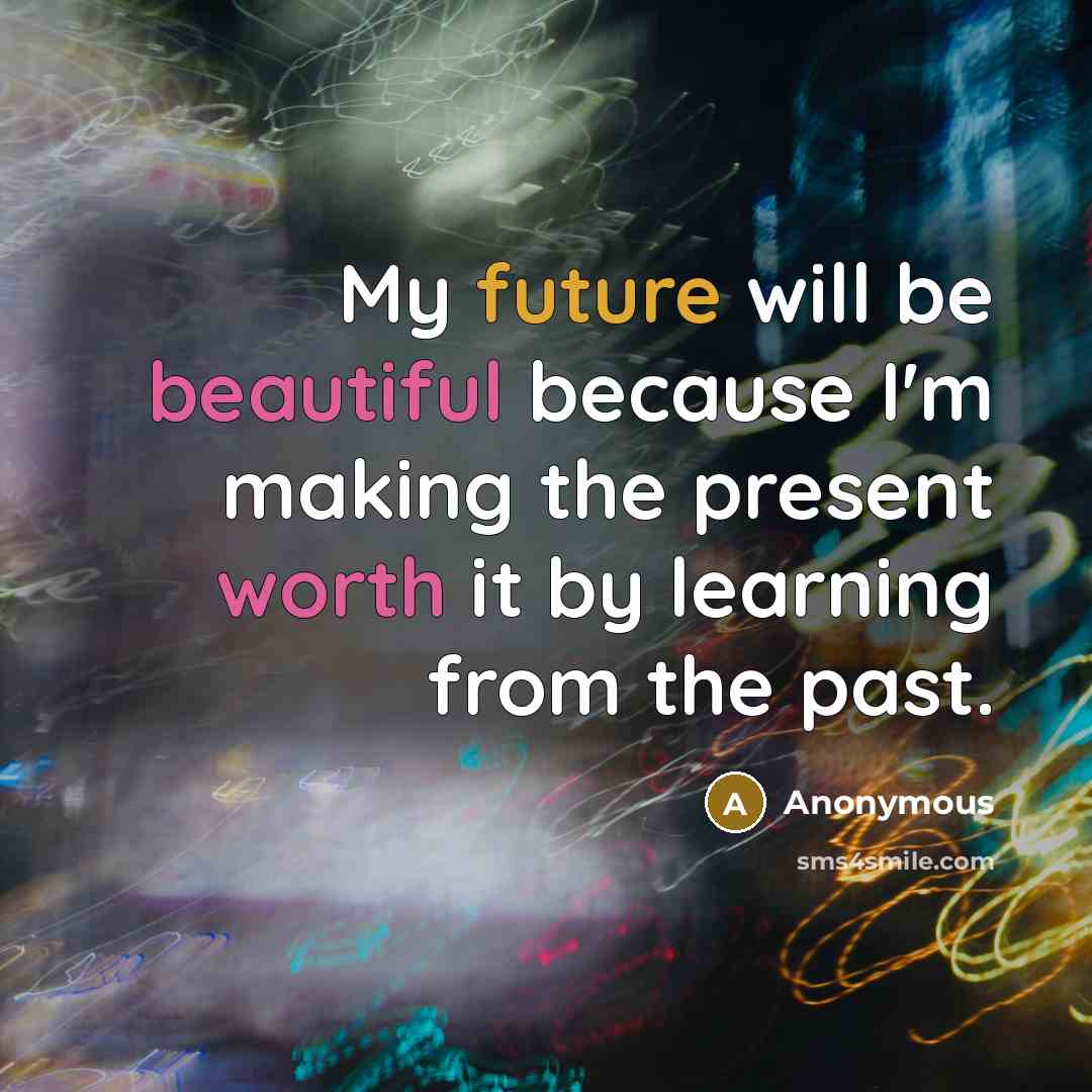 “My future will be beautiful because I'm making the present worth it by learning from the past.” quote by Anonymous