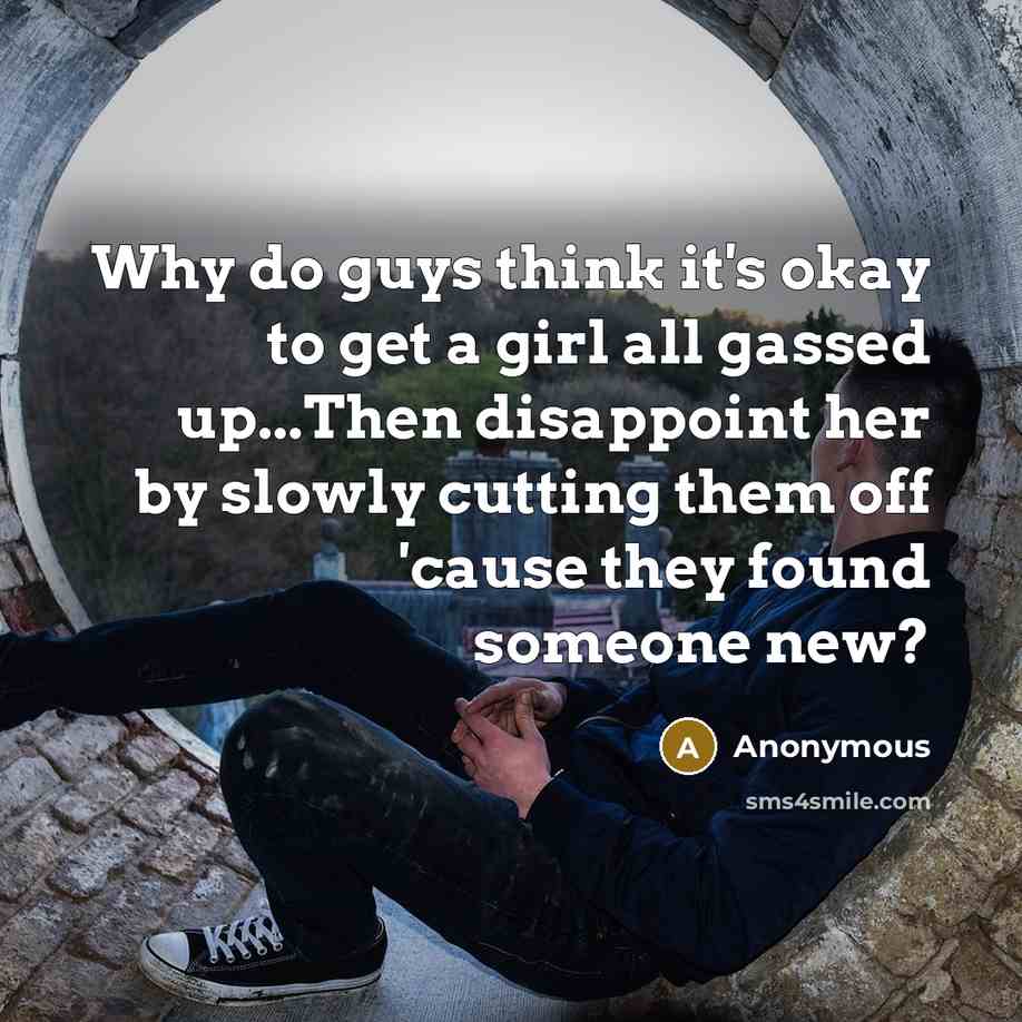 “Why do guys think it's okay to get a girl all gassed up...Then disappoint her by slowly cutting them off 'cause they found someone new?” quote by Anonymous