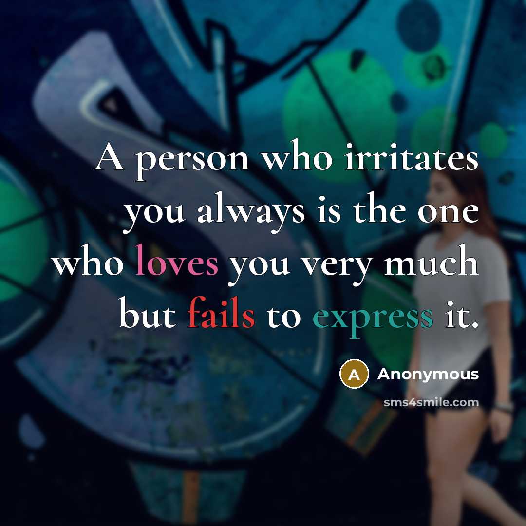 “A person who irritates you always is the one who loves you very much but fails to express it.” quote by Anonymous