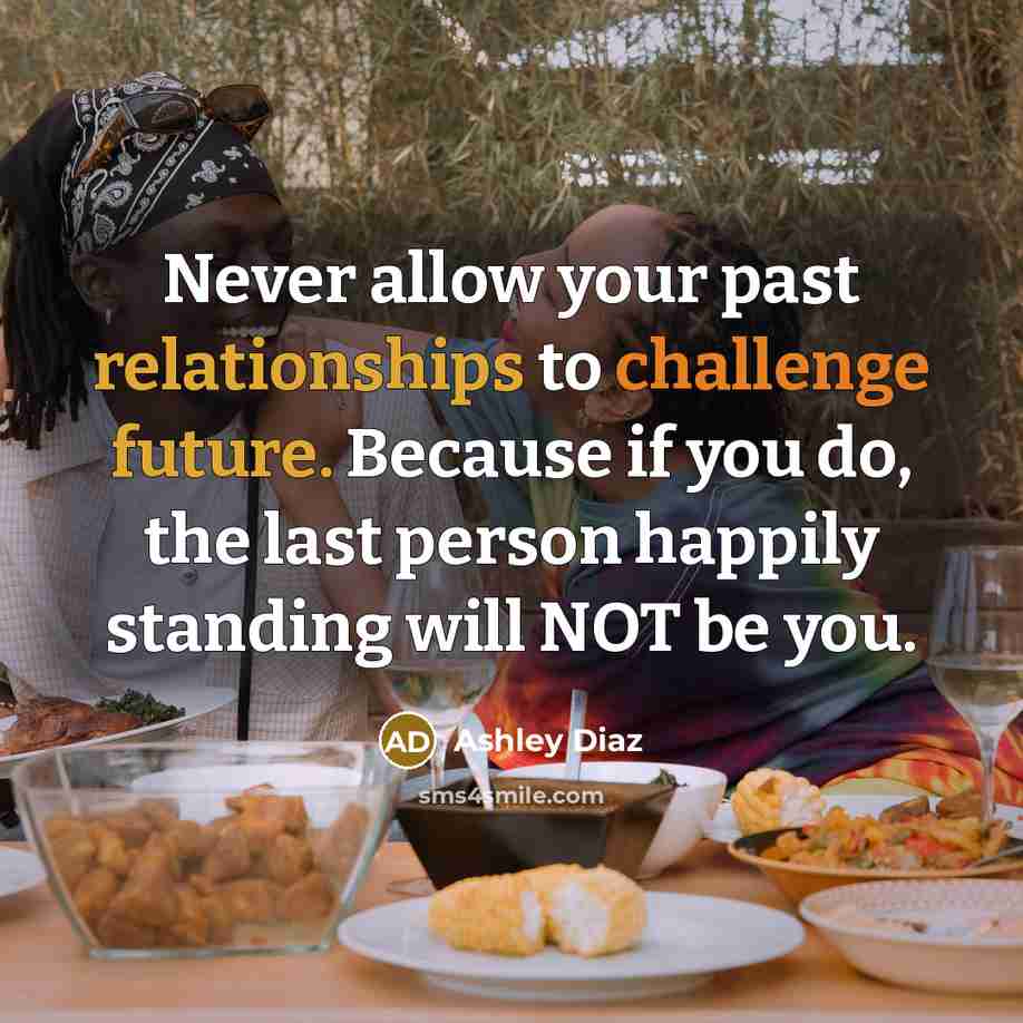 “Never allow your past relationships to challenge future. Because if you do, the last person happily standing will NOT be you.” quote by Ashley Diaz