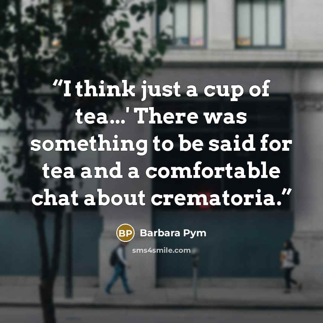 “I think just a cup of tea...' There was something to be said for tea and a comfortable chat about crematoria.” quote by Barbara Pym