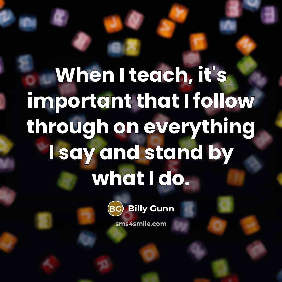 “When I teach, it's important that I follow through on everything I say and stand by what I do.” quote by Billy Gunn