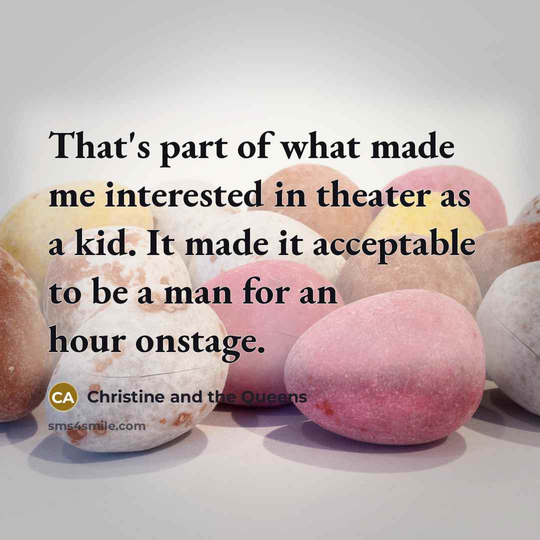 “That's part of what made me interested in theater as a kid. It made it acceptable to be a man for an hour onstage.” quote by Christine and the Queens