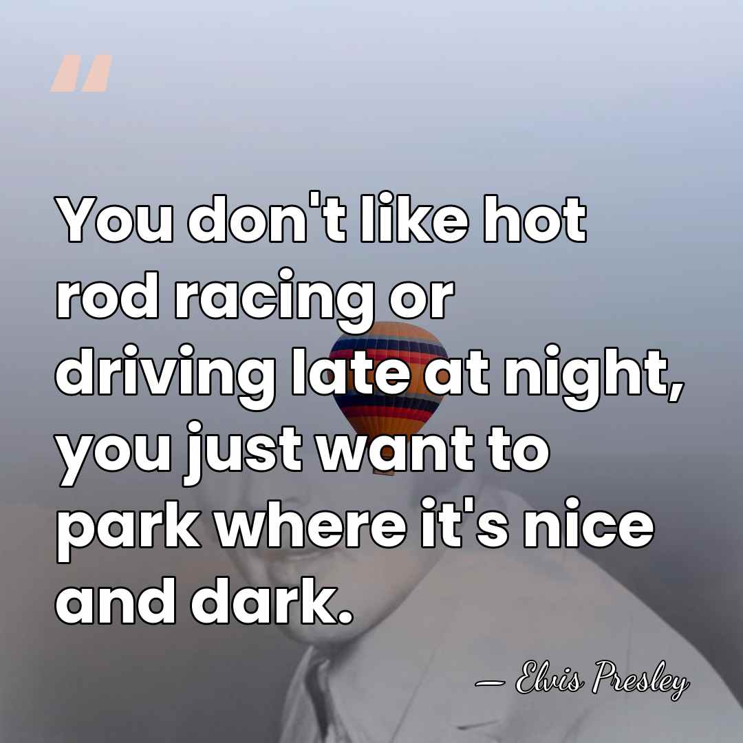 You don't like hot rod racing or driving late at night, you&hellip; - Elvis Presley