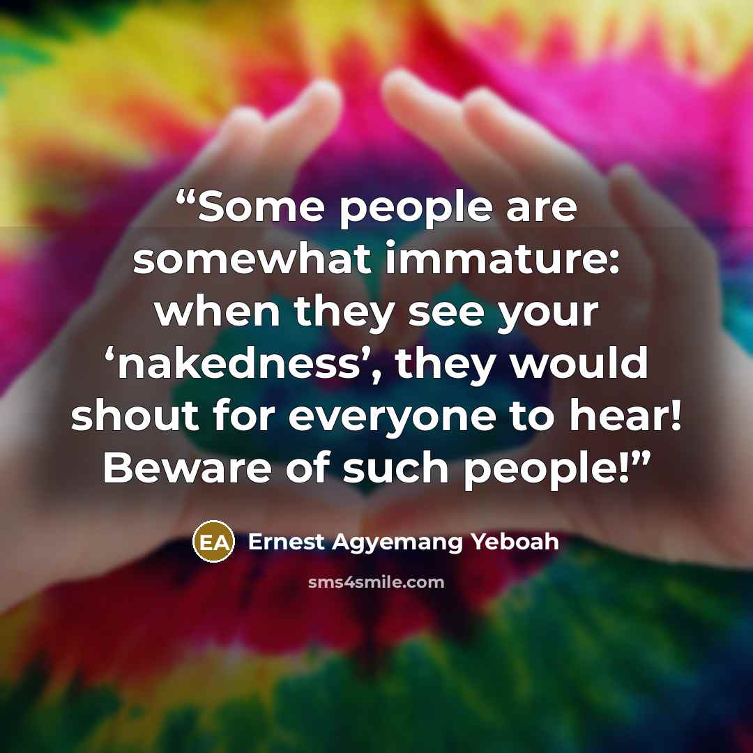 “Some people are somewhat immature: when they see your ‘nakedness’, they would shout for everyone to hear! Beware of such people!” quote by Ernest Agyemang Yeboah