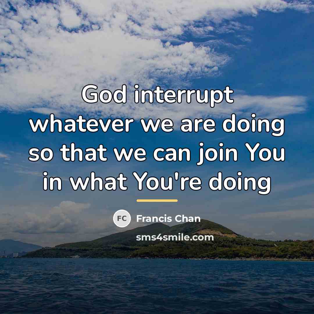 “God interrupt whatever we are doing so that we can…” quote by Francis Chan