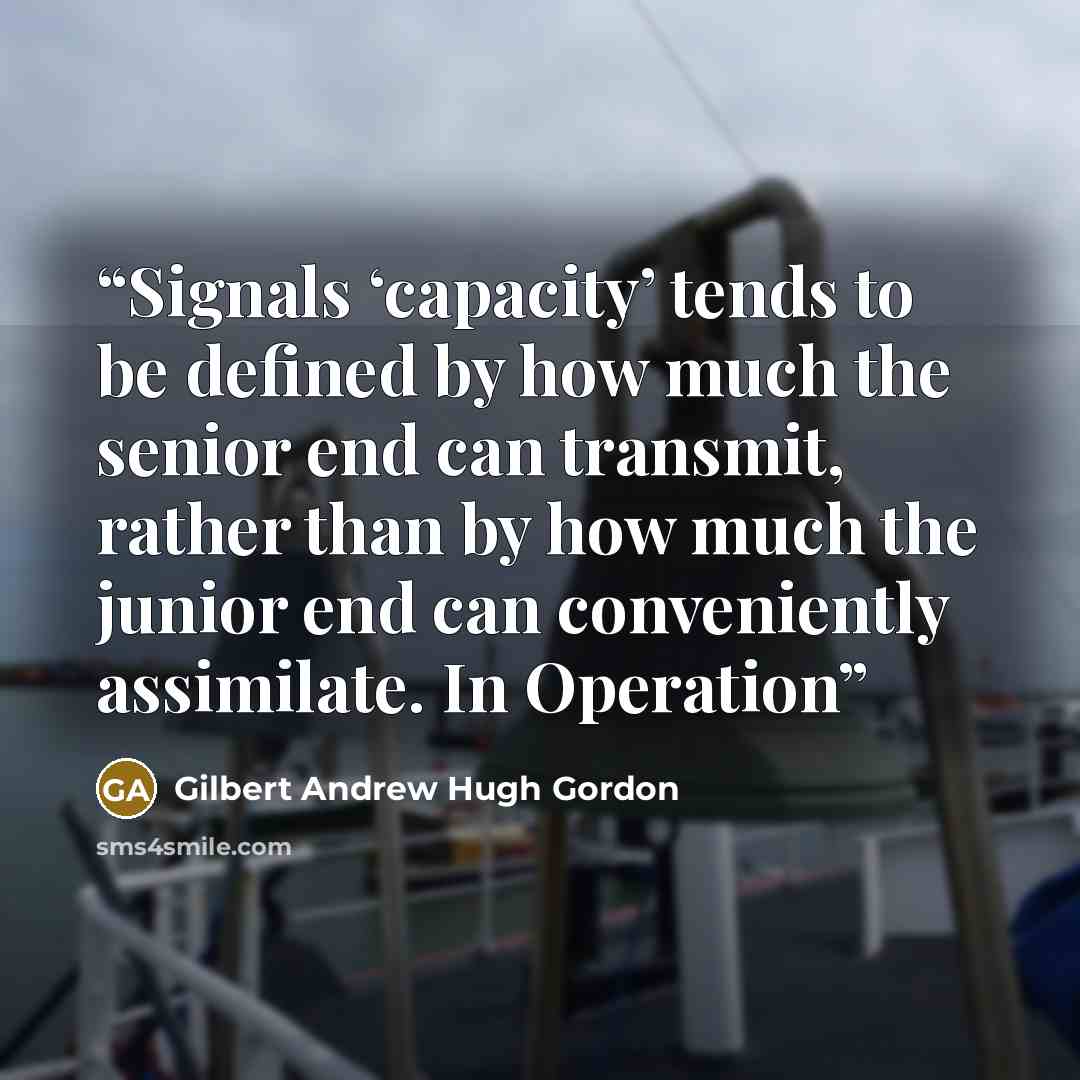 “Signals ‘capacity’ tends to be defined by how much the senior end can transmit, rather than by how much the junior end can conveniently assimilate. In Operation” quote by Gilbert Andrew Hugh Gordon