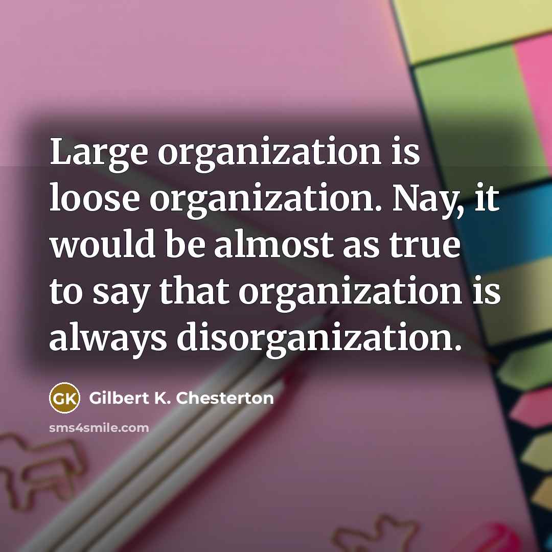 “Large organization is loose organization. Nay, it would be almost as true to say that organization is always disorganization.” quote by Gilbert K. Chesterton