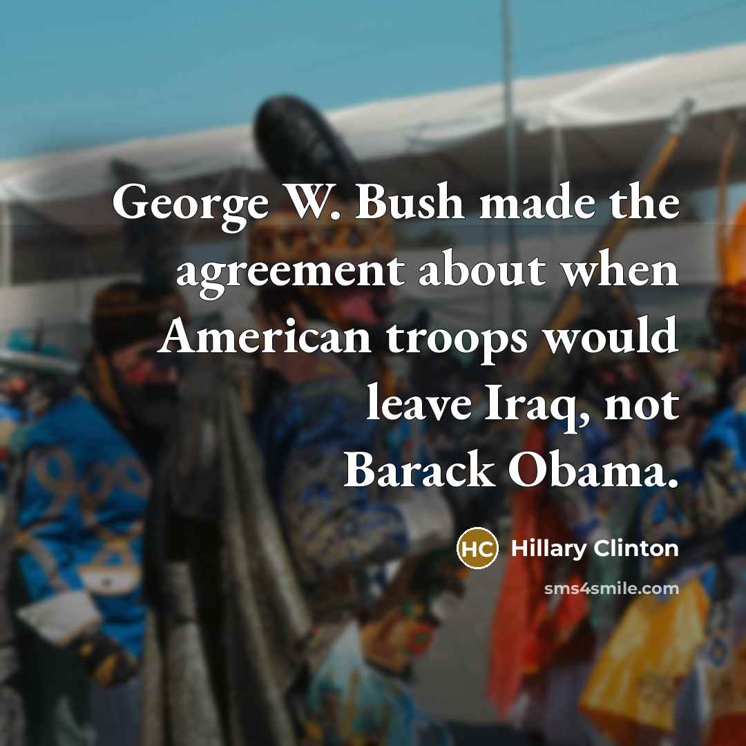 “George W. Bush made the agreement about when American troops…” quote by Hillary Clinton