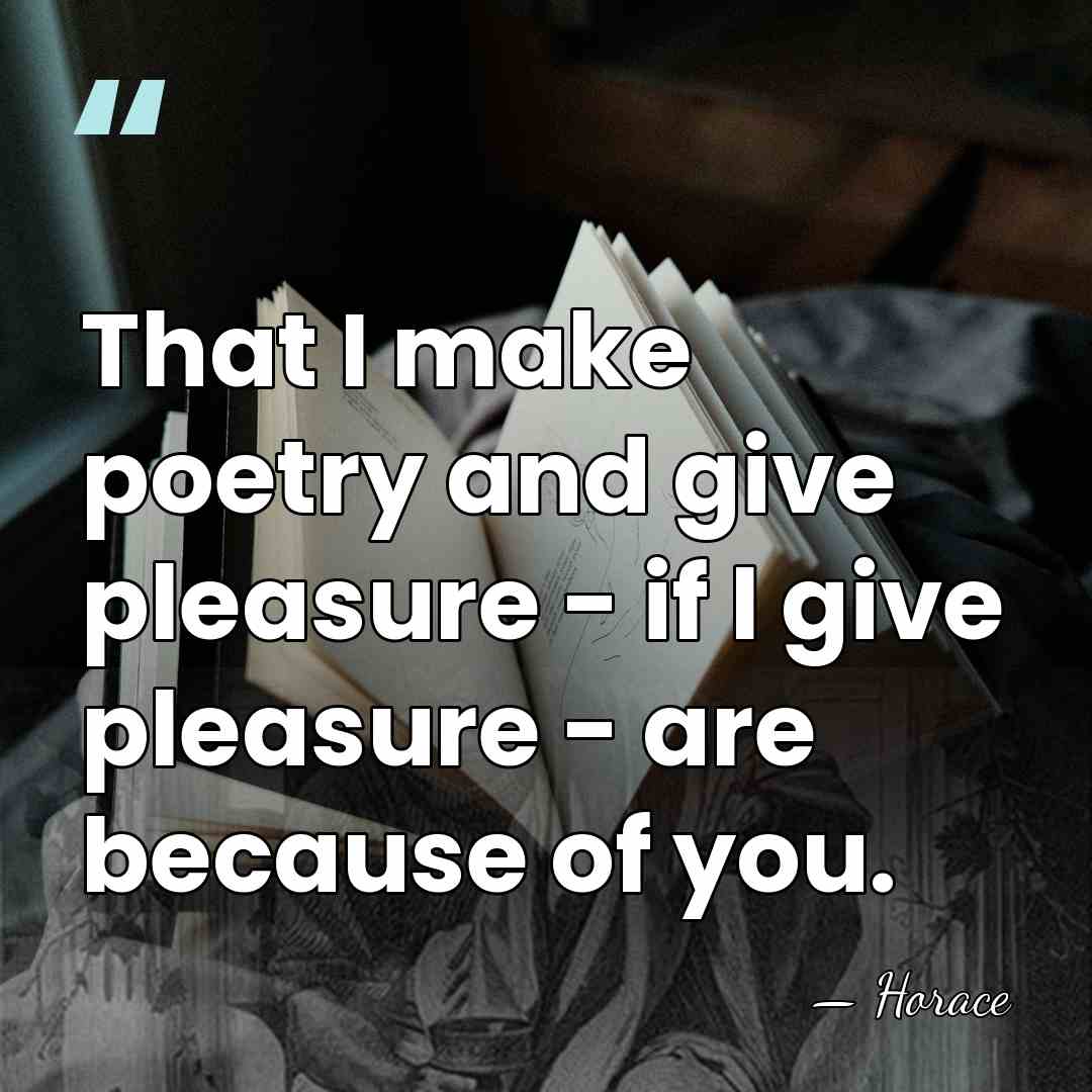 That I make poetry and give pleasure - if I give pleasure&hellip; - Horace