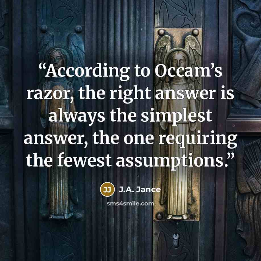 “According to Occam’s razor, the right answer is always the simplest answer, the one requiring the fewest assumptions.” quote by J.A. Jance