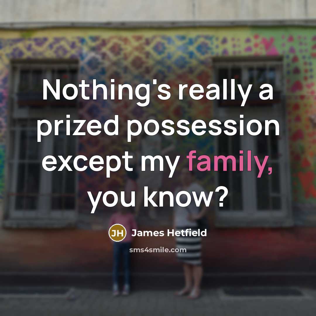“Nothing's really a prized possession except my family, you know?…” quote by James Hetfield