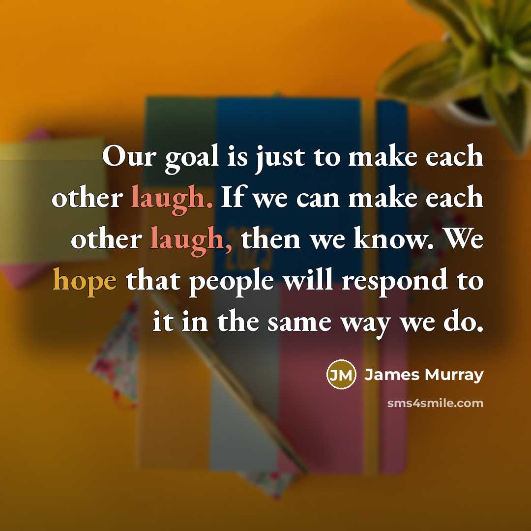 “Our goal is just to make each other laugh. If we can make each other laugh, then we know. We hope that people will respond to it in the same way we do.” quote by James Murray