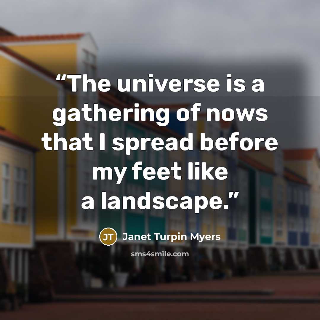 “The universe is a gathering of nows that I spread before my feet like a landscape.” quote by Janet Turpin Myers